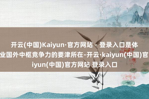 开云(中国)Kaiyun·官方网站 - 登录入口是体现国度和区域产业国外中枢竞争力的要津所在-开云·kaiyun(中国)官方网站 登录入口