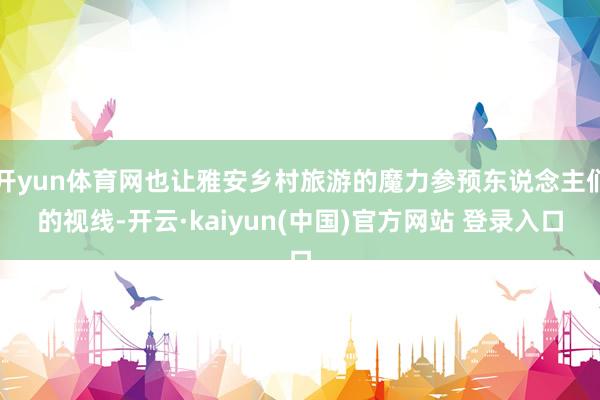 开yun体育网也让雅安乡村旅游的魔力参预东说念主们的视线-开云·kaiyun(中国)官方网站 登录入口