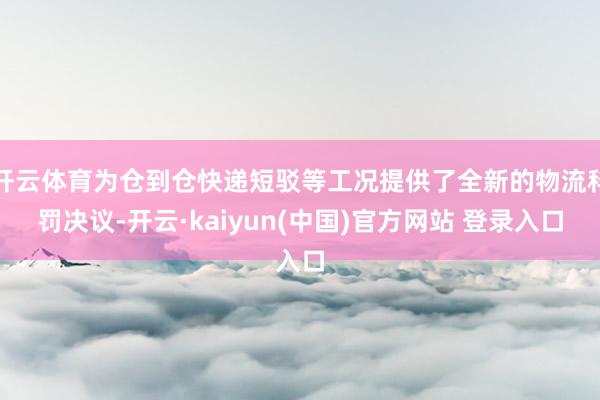 开云体育为仓到仓快递短驳等工况提供了全新的物流科罚决议-开云·kaiyun(中国)官方网站 登录入口