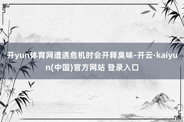 开yun体育网遭遇危机时会开释臭味-开云·kaiyun(中国)官方网站 登录入口