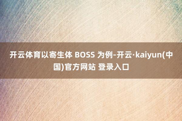 开云体育以寄生体 BOSS 为例-开云·kaiyun(中国)官方网站 登录入口