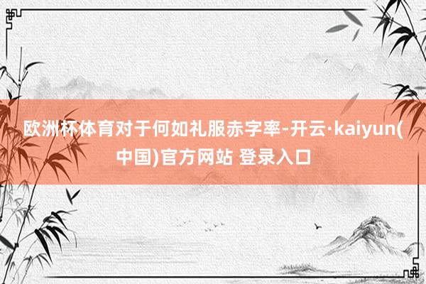 欧洲杯体育　　对于何如礼服赤字率-开云·kaiyun(中国)官方网站 登录入口