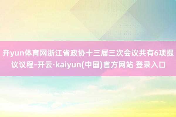 开yun体育网　　浙江省政协十三届三次会议共有6项提议议程-开云·kaiyun(中国)官方网站 登录入口