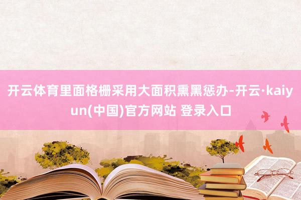 开云体育里面格栅采用大面积熏黑惩办-开云·kaiyun(中国)官方网站 登录入口