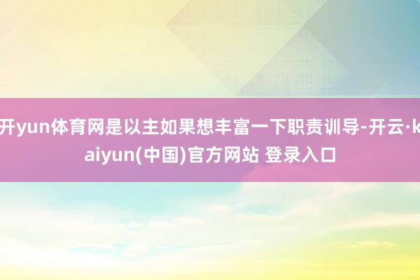 开yun体育网是以主如果想丰富一下职责训导-开云·kaiyun(中国)官方网站 登录入口