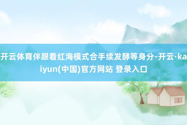 开云体育伴跟着红海模式合手续发酵等身分-开云·kaiyun(中国)官方网站 登录入口