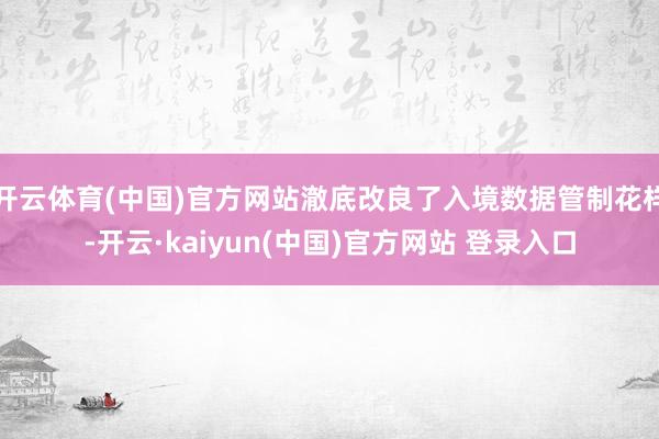 开云体育(中国)官方网站澈底改良了入境数据管制花样-开云·kaiyun(中国)官方网站 登录入口