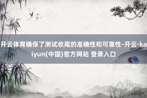 开云体育确保了测试收尾的准确性和可靠性-开云·kaiyun(中国)官方网站 登录入口