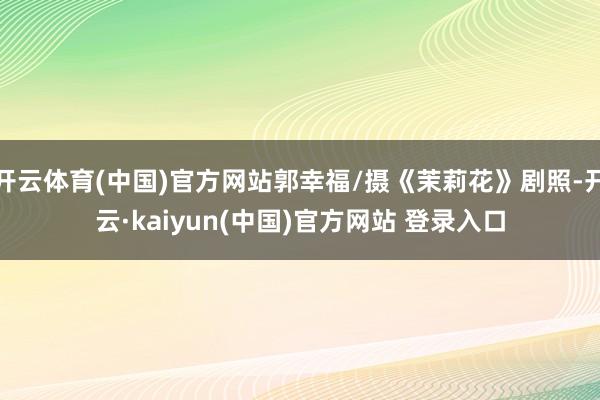 开云体育(中国)官方网站郭幸福/摄《茉莉花》剧照-开云·kaiyun(中国)官方网站 登录入口