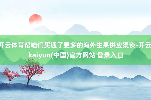 开云体育帮咱们买通了更多的海外生果供应渠谈-开云·kaiyun(中国)官方网站 登录入口