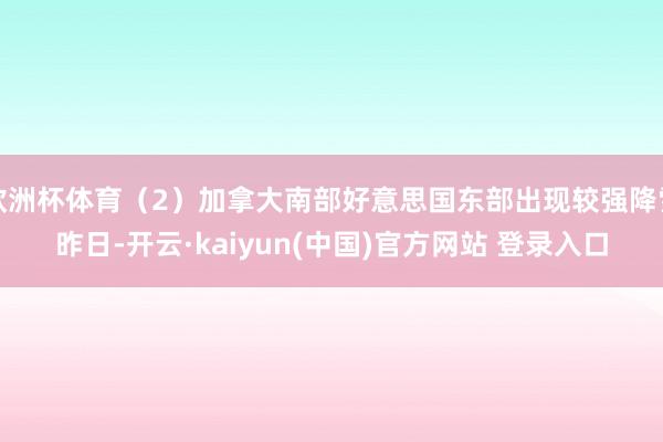 欧洲杯体育（2）加拿大南部好意思国东部出现较强降雪昨日-开云·kaiyun(中国)官方网站 登录入口
