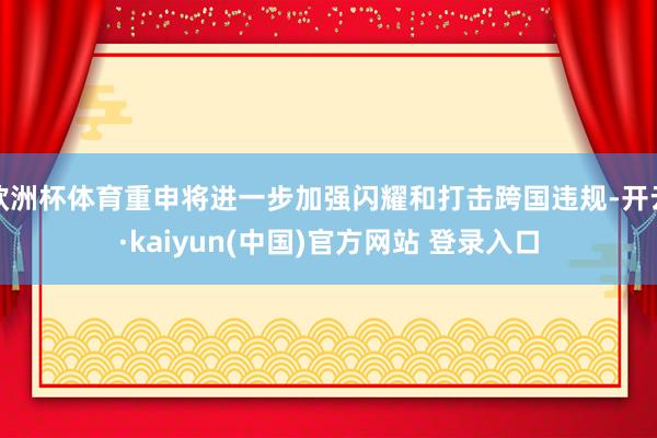 欧洲杯体育重申将进一步加强闪耀和打击跨国违规-开云·kaiyun(中国)官方网站 登录入口
