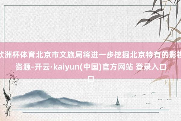 欧洲杯体育北京市文旅局将进一步挖掘北京特有的影视资源-开云·kaiyun(中国)官方网站 登录入口