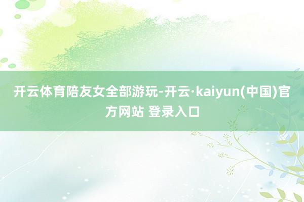 开云体育陪友女全部游玩-开云·kaiyun(中国)官方网站 登录入口
