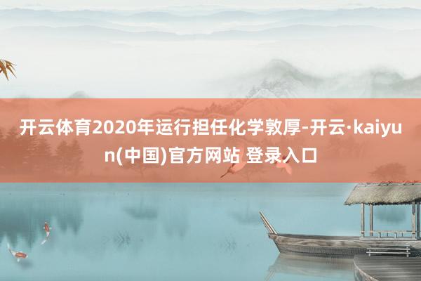 开云体育2020年运行担任化学敦厚-开云·kaiyun(中国)官方网站 登录入口