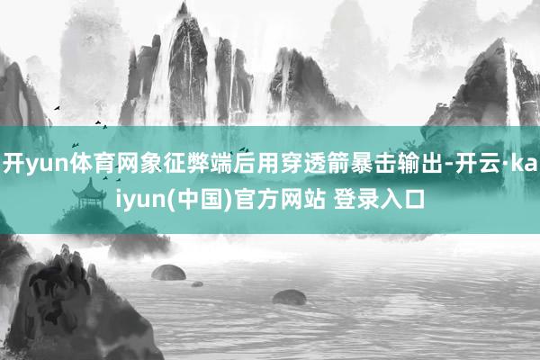 开yun体育网象征弊端后用穿透箭暴击输出-开云·kaiyun(中国)官方网站 登录入口