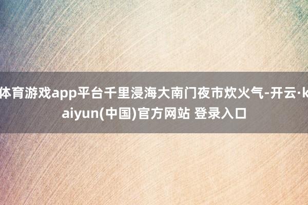 体育游戏app平台千里浸海大南门夜市炊火气-开云·kaiyun(中国)官方网站 登录入口