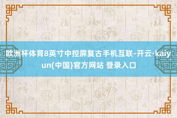 欧洲杯体育8英寸中控屏复古手机互联-开云·kaiyun(中国)官方网站 登录入口