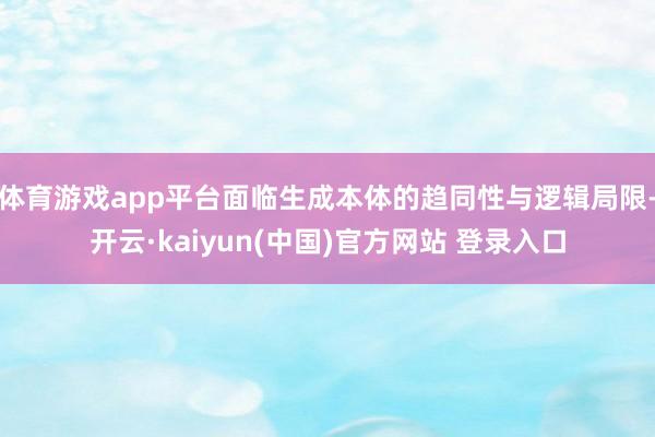 体育游戏app平台面临生成本体的趋同性与逻辑局限-开云·kaiyun(中国)官方网站 登录入口