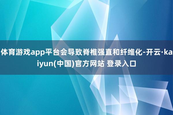 体育游戏app平台会导致脊椎强直和纤维化-开云·kaiyun(中国)官方网站 登录入口