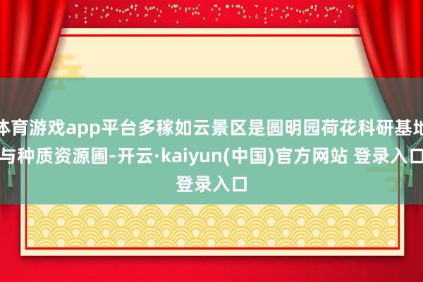 体育游戏app平台多稼如云景区是圆明园荷花科研基地与种质资源圃-开云·kaiyun(中国)官方网站 登录入口