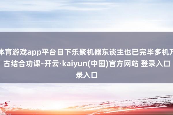 体育游戏app平台目下乐聚机器东谈主也已完毕多机万古结合功课-开云·kaiyun(中国)官方网站 登录入口