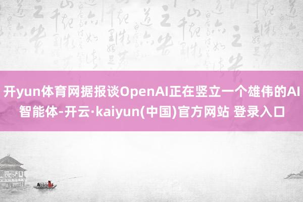开yun体育网据报谈OpenAI正在竖立一个雄伟的AI智能体-开云·kaiyun(中国)官方网站 登录入口