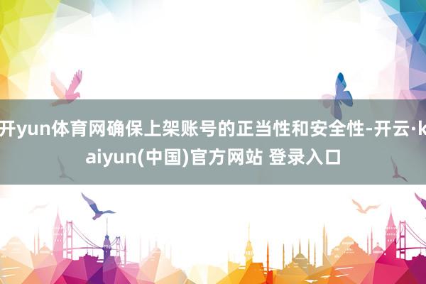 开yun体育网确保上架账号的正当性和安全性-开云·kaiyun(中国)官方网站 登录入口