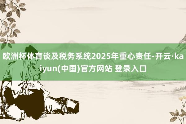 欧洲杯体育谈及税务系统2025年重心责任-开云·kaiyun(中国)官方网站 登录入口