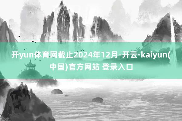 开yun体育网截止2024年12月-开云·kaiyun(中国)官方网站 登录入口