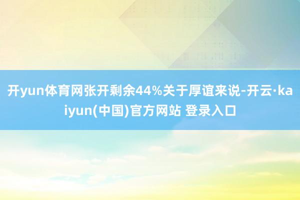 开yun体育网张开剩余44%关于厚谊来说-开云·kaiyun(中国)官方网站 登录入口