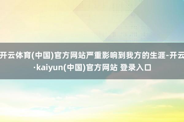 开云体育(中国)官方网站严重影响到我方的生涯-开云·kaiyun(中国)官方网站 登录入口