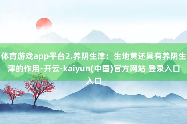 体育游戏app平台2.养阴生津：生地黄还具有养阴生津的作用-开云·kaiyun(中国)官方网站 登录入口