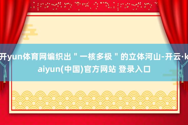 开yun体育网编织出＂一核多极＂的立体河山-开云·kaiyun(中国)官方网站 登录入口
