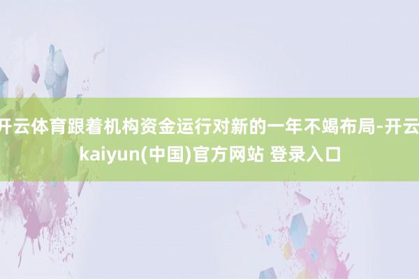 开云体育跟着机构资金运行对新的一年不竭布局-开云·kaiyun(中国)官方网站 登录入口