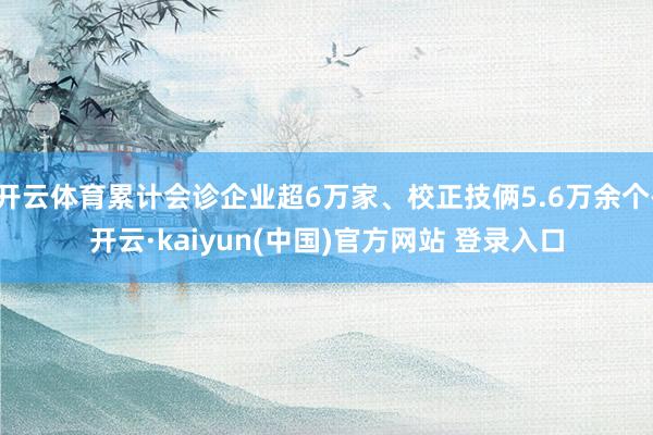 开云体育累计会诊企业超6万家、校正技俩5.6万余个-开云·kaiyun(中国)官方网站 登录入口