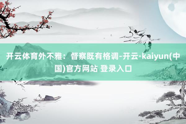 开云体育外不雅：督察既有格调-开云·kaiyun(中国)官方网站 登录入口