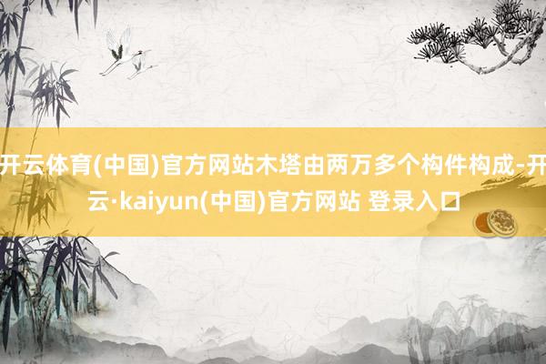 开云体育(中国)官方网站木塔由两万多个构件构成-开云·kaiyun(中国)官方网站 登录入口