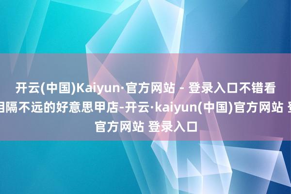 开云(中国)Kaiyun·官方网站 - 登录入口不错看到几家相隔不远的好意思甲店-开云·kaiyun(中国)官方网站 登录入口