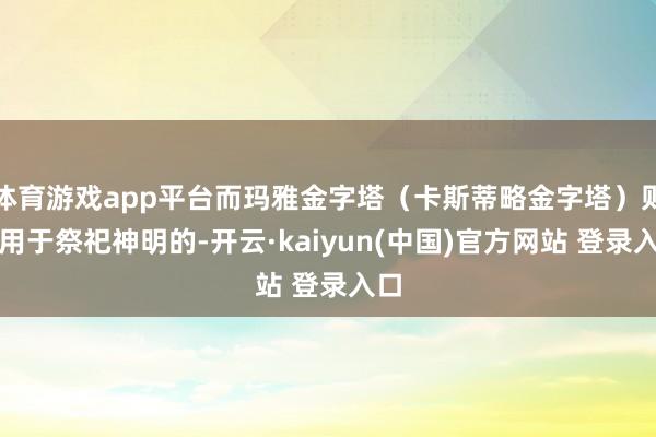 体育游戏app平台而玛雅金字塔（卡斯蒂略金字塔）则是用于祭祀神明的-开云·kaiyun(中国)官方网站 登录入口