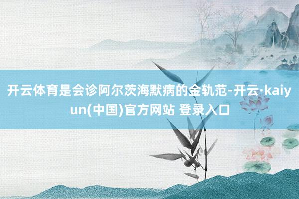 开云体育是会诊阿尔茨海默病的金轨范-开云·kaiyun(中国)官方网站 登录入口