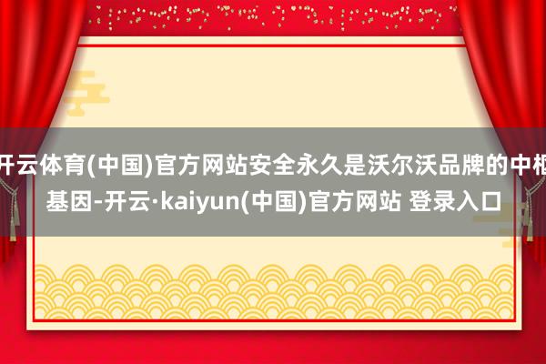 开云体育(中国)官方网站安全永久是沃尔沃品牌的中枢基因-开云·kaiyun(中国)官方网站 登录入口