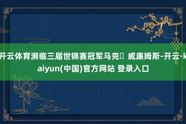 开云体育濒临三届世锦赛冠军马克・威廉姆斯-开云·kaiyun(中国)官方网站 登录入口