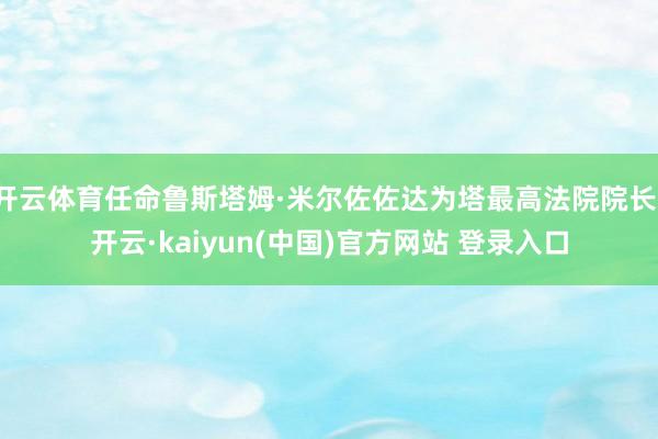 开云体育任命鲁斯塔姆·米尔佐佐达为塔最高法院院长-开云·kaiyun(中国)官方网站 登录入口