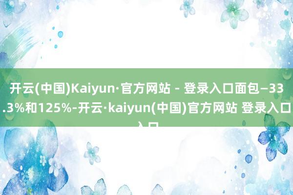 开云(中国)Kaiyun·官方网站 - 登录入口面包—33.3%和125%-开云·kaiyun(中国)官方网站 登录入口