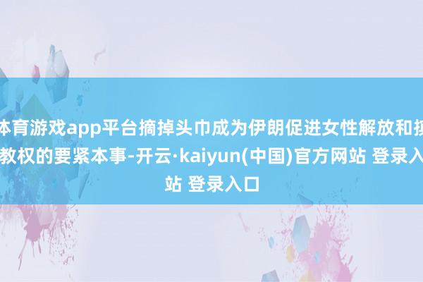 体育游戏app平台摘掉头巾成为伊朗促进女性解放和摈斥教权的要紧本事-开云·kaiyun(中国)官方网站 登录入口