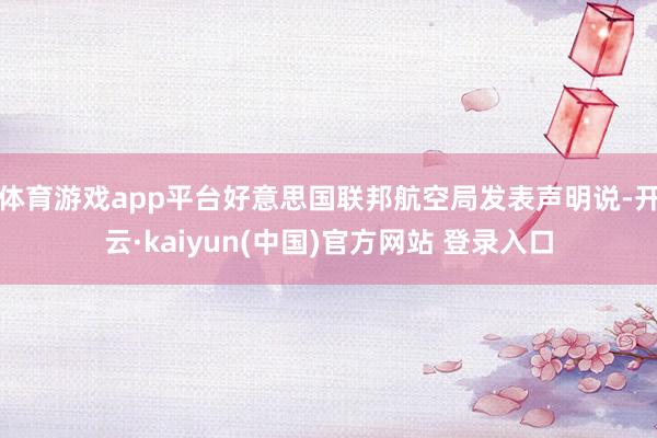 体育游戏app平台好意思国联邦航空局发表声明说-开云·kaiyun(中国)官方网站 登录入口