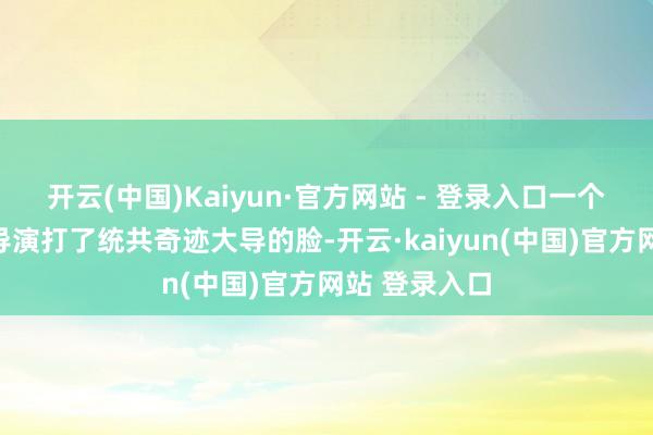 开云(中国)Kaiyun·官方网站 - 登录入口一个半谈削发的导演打了统共奇迹大导的脸-开云·kaiyun(中国)官方网站 登录入口