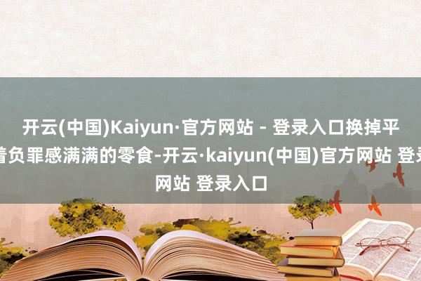 开云(中国)Kaiyun·官方网站 - 登录入口换掉平时吃着负罪感满满的零食-开云·kaiyun(中国)官方网站 登录入口