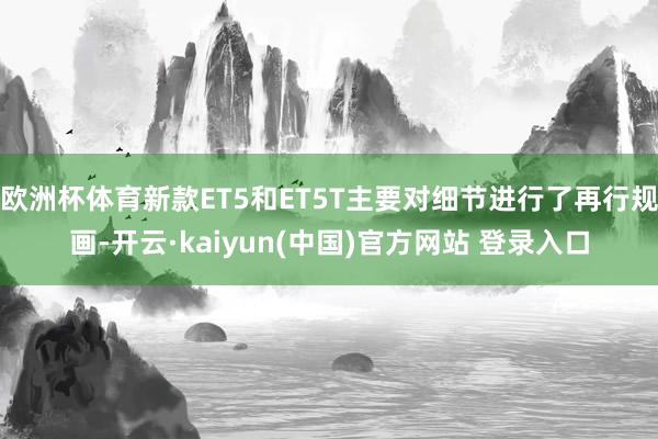 欧洲杯体育新款ET5和ET5T主要对细节进行了再行规画-开云·kaiyun(中国)官方网站 登录入口